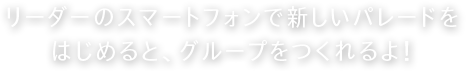 リーダーのスマートフォンで新しいパレードをはじめると、グループをつくれるよ！