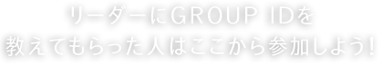 リーダーにGROUP IDを教えてもらった人はここから参加しよう！
